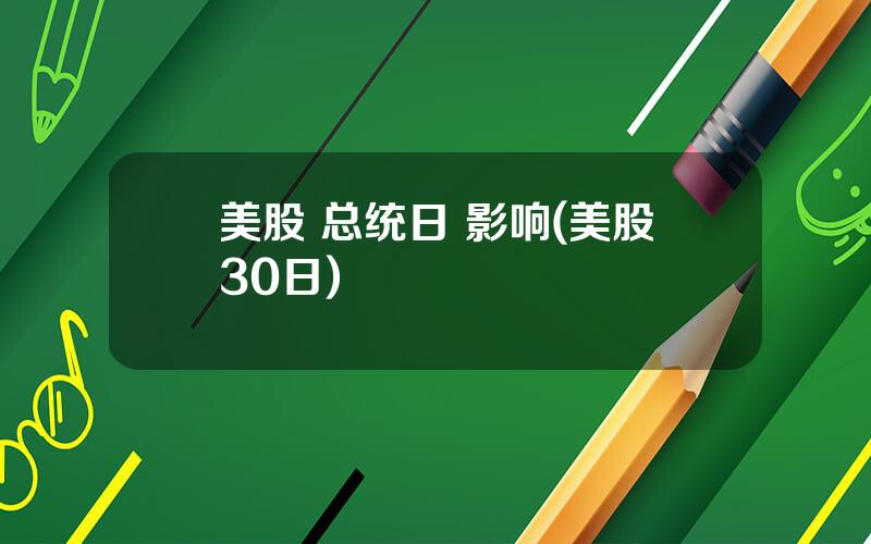 美股 总统日 影响(美股30日)